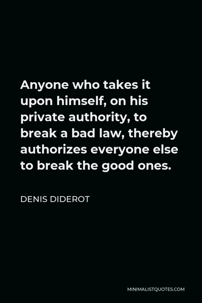 Denis Diderot Quote - Anyone who takes it upon himself, on his private authority, to break a bad law, thereby authorizes everyone else to break the good ones.