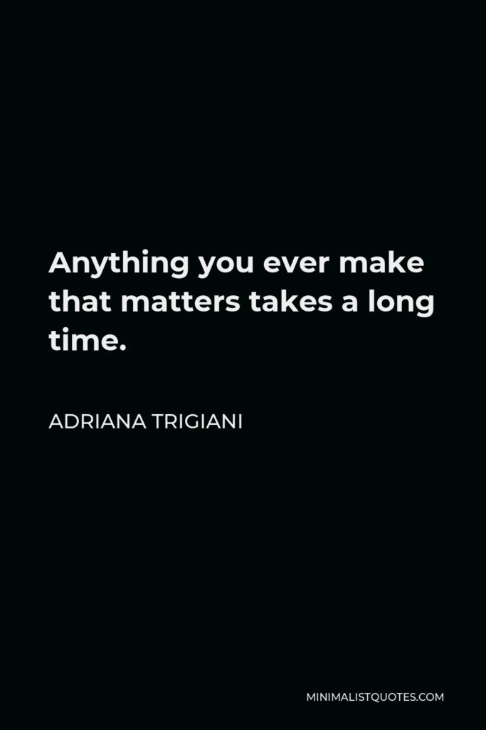 Adriana Trigiani Quote - Anything you ever make that matters takes a long time.