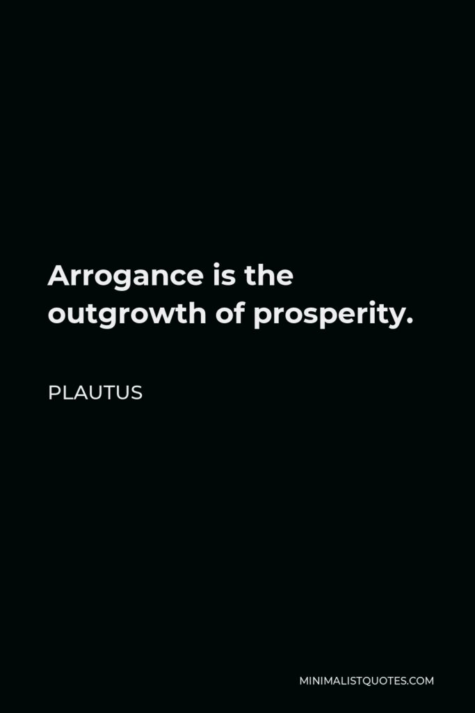 Plautus Quote - Arrogance is the outgrowth of prosperity.