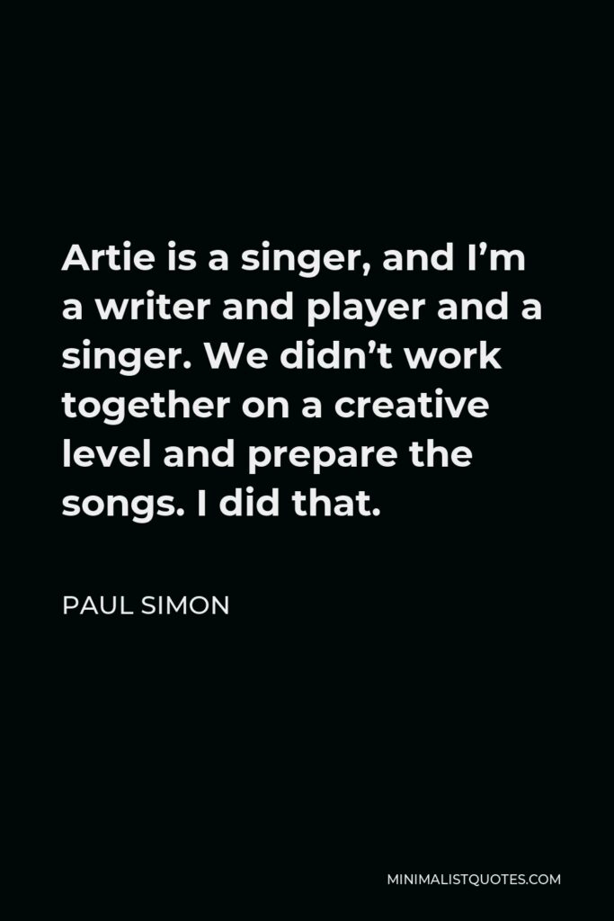 Paul Simon Quote - Artie is a singer, and I’m a writer and player and a singer. We didn’t work together on a creative level and prepare the songs. I did that.
