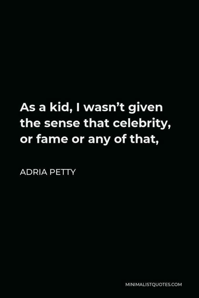 Adria Petty Quote - As a kid, I wasn’t given the sense that celebrity, or fame or any of that,