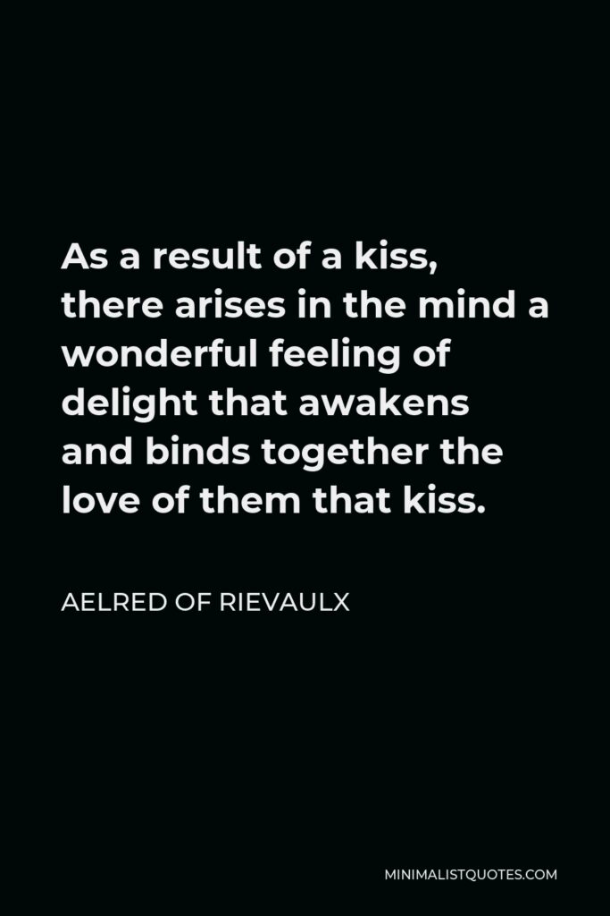 Aelred of Rievaulx Quote - As a result of a kiss, there arises in the mind a wonderful feeling of delight that awakens and binds together the love of them that kiss.