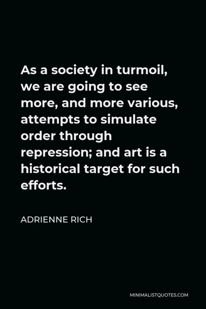 Adrienne Rich Quote - As a society in turmoil, we are going to see more, and more various, attempts to simulate order through repression; and art is a historical target for such efforts.