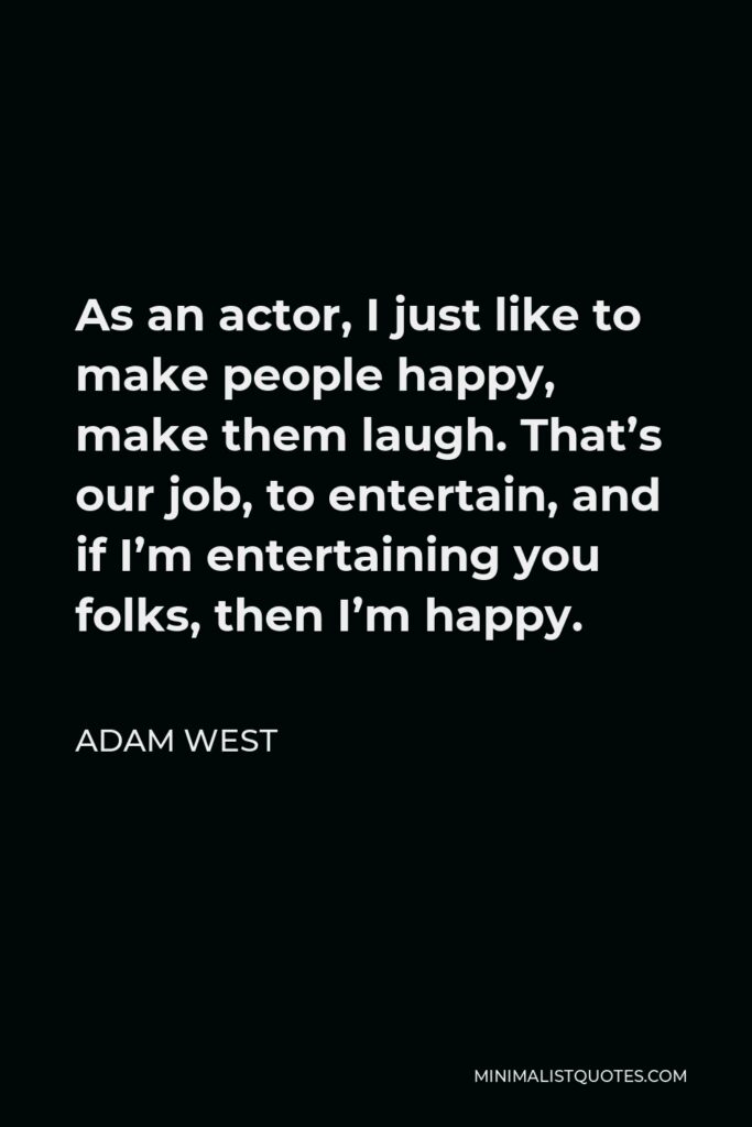 Adam West Quote - As an actor, I just like to make people happy, make them laugh. That’s our job, to entertain, and if I’m entertaining you folks, then I’m happy.