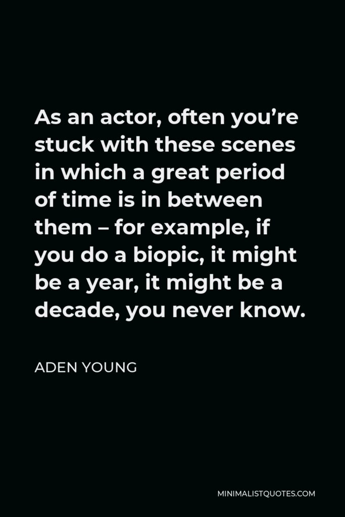 Aden Young Quote - As an actor, often you’re stuck with these scenes in which a great period of time is in between them – for example, if you do a biopic, it might be a year, it might be a decade, you never know.