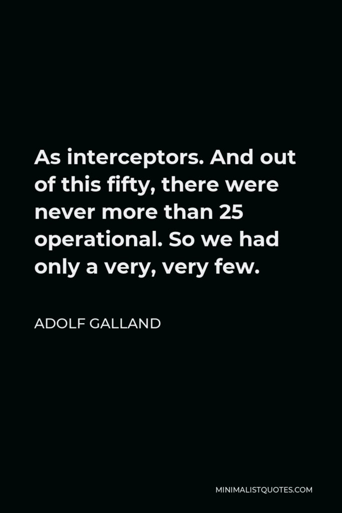Adolf Galland Quote - As interceptors. And out of this fifty, there were never more than 25 operational. So we had only a very, very few.