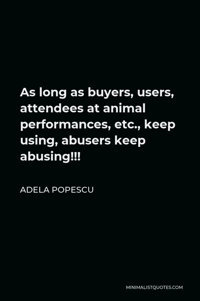 Adela Popescu Quote - As long as buyers, users, attendees at animal performances, etc., keep using, abusers keep abusing!!!