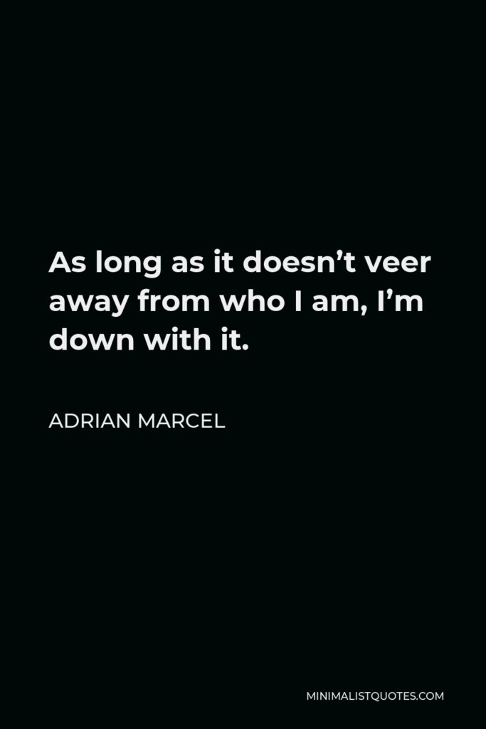 Adrian Marcel Quote - As long as it doesn’t veer away from who I am, I’m down with it.