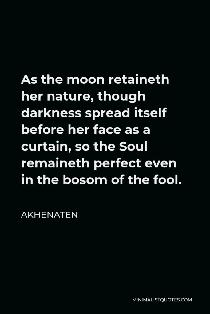 Akhenaten Quote - As the moon retaineth her nature, though darkness spread itself before her face as a curtain, so the Soul remaineth perfect even in the bosom of the fool.