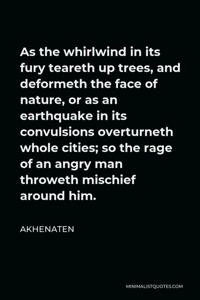 Akhenaten Quote - As the whirlwind in its fury teareth up trees, and deformeth the face of nature, or as an earthquake in its convulsions overturneth whole cities; so the rage of an angry man throweth mischief around him.
