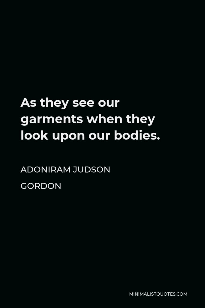 Adoniram Judson Gordon Quote - As they see our garments when they look upon our bodies.