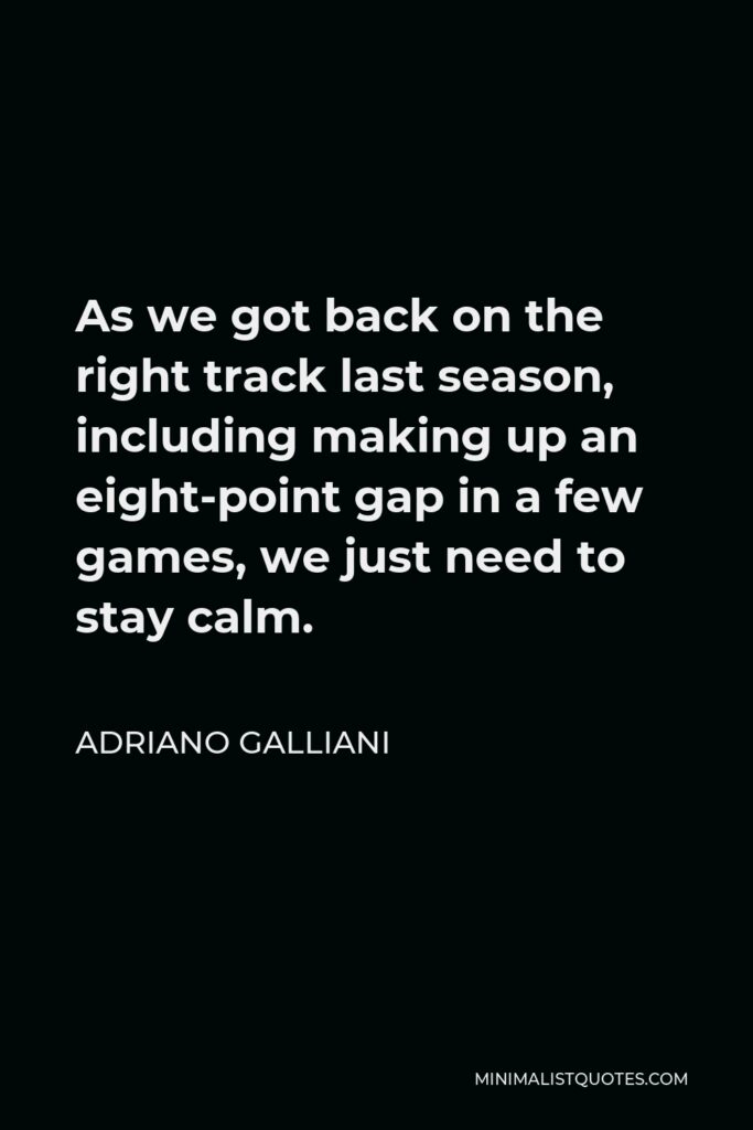 Adriano Galliani Quote - As we got back on the right track last season, including making up an eight-point gap in a few games, we just need to stay calm.
