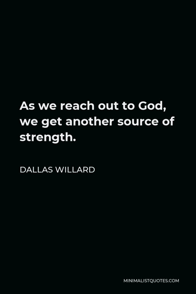 Dallas Willard Quote - As we reach out to God, we get another source of strength.