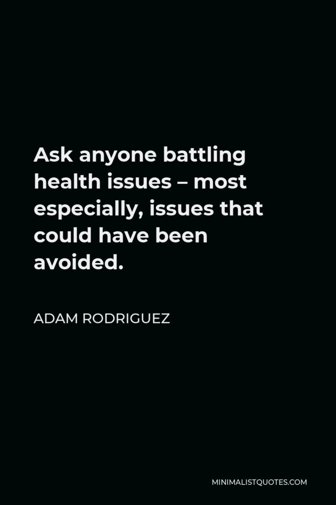 Adam Rodriguez Quote - Ask anyone battling health issues – most especially, issues that could have been avoided.
