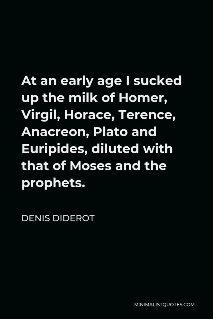 Denis Diderot Quote - At an early age I sucked up the milk of Homer, Virgil, Horace, Terence, Anacreon, Plato and Euripides, diluted with that of Moses and the prophets.