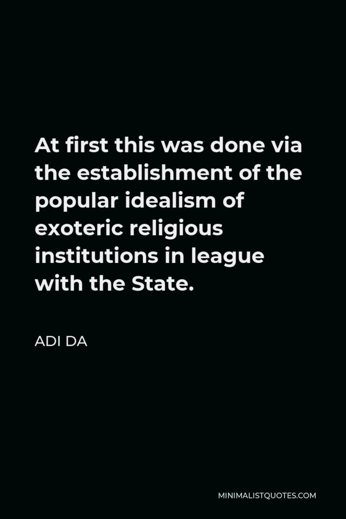 Adi Da Quote - At first this was done via the establishment of the popular idealism of exoteric religious institutions in league with the State.