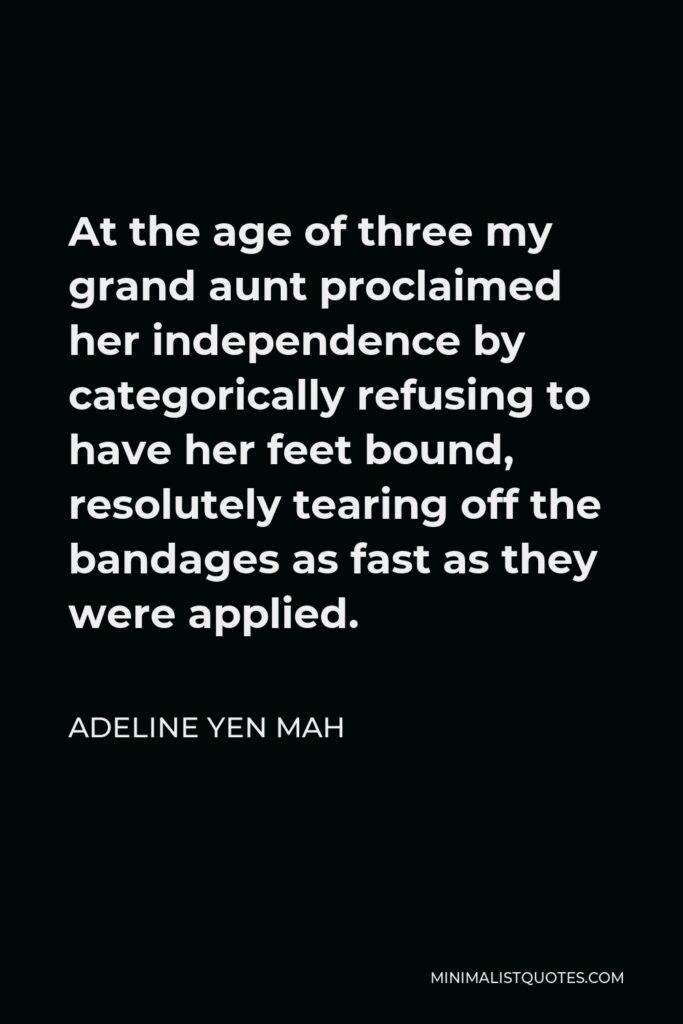 Adeline Yen Mah Quote - At the age of three my grand aunt proclaimed her independence by categorically refusing to have her feet bound, resolutely tearing off the bandages as fast as they were applied.
