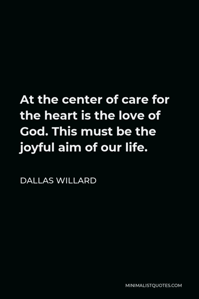 Dallas Willard Quote - At the center of care for the heart is the love of God. This must be the joyful aim of our life.