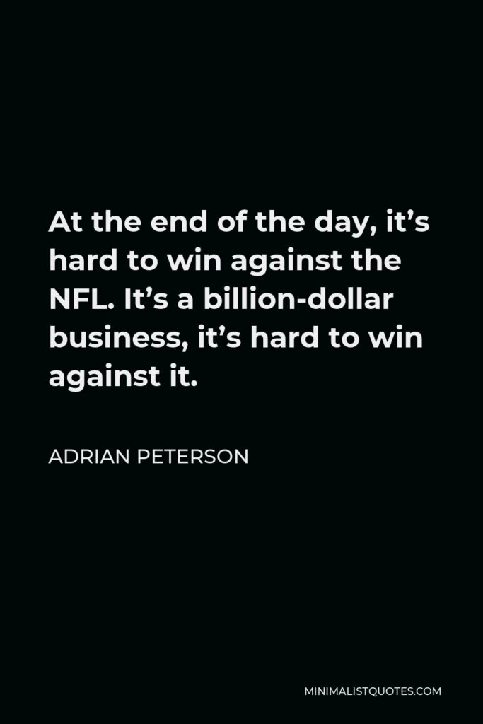 Adrian Peterson Quote - At the end of the day, it’s hard to win against the NFL. It’s a billion-dollar business, it’s hard to win against it.