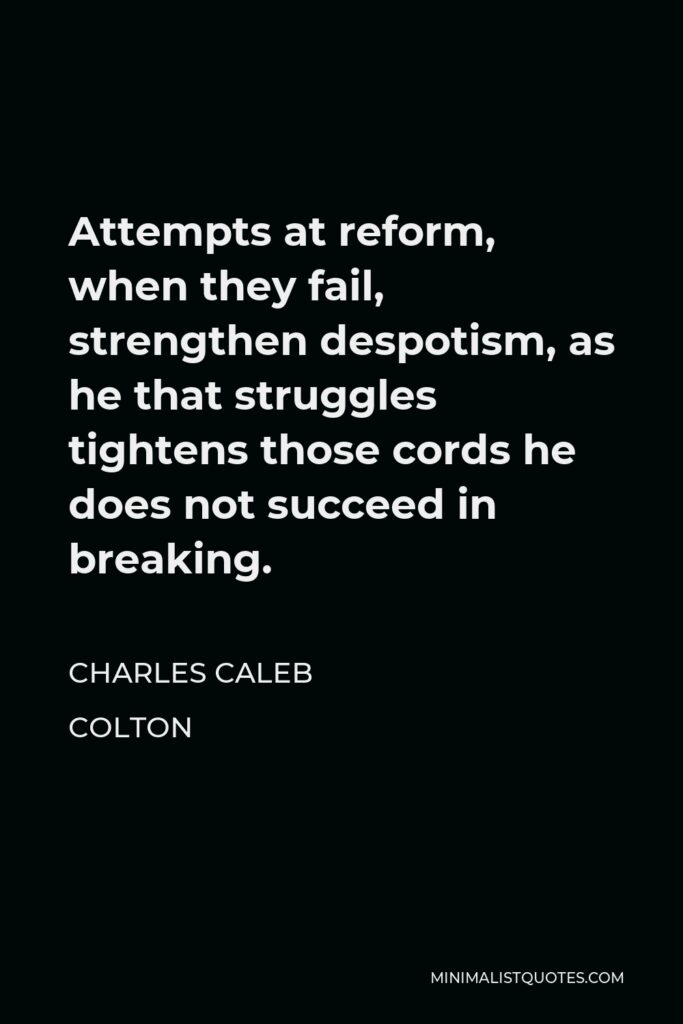 Charles Caleb Colton Quote - Attempts at reform, when they fail, strengthen despotism, as he that struggles tightens those cords he does not succeed in breaking.