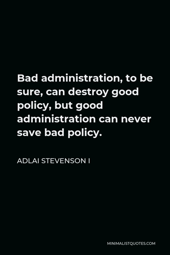 Adlai Stevenson I Quote - Bad administration, to be sure, can destroy good policy, but good administration can never save bad policy.