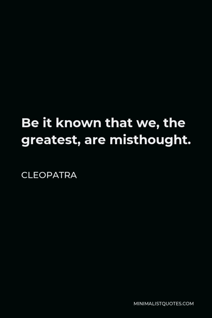 Cleopatra Quote - Be it known that we, the greatest, are misthought.