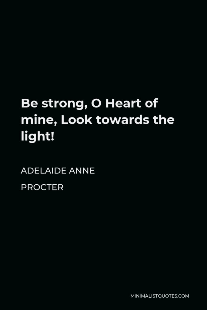 Adelaide Anne Procter Quote - Be strong, O Heart of mine, Look towards the light!
