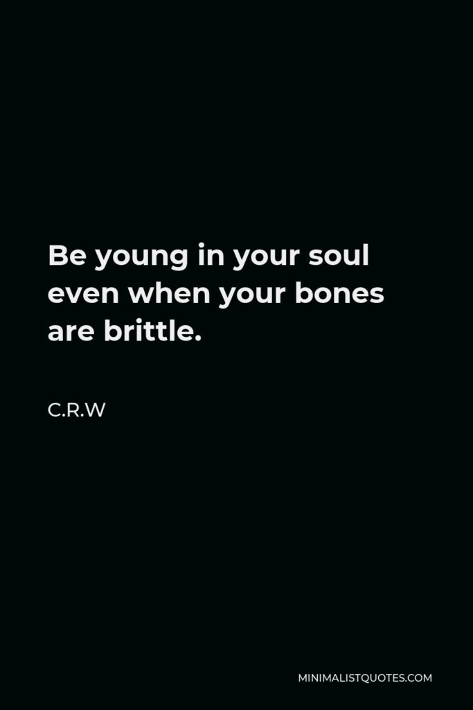 C.R.W Quote - Be young in your soul even when your bones are brittle.