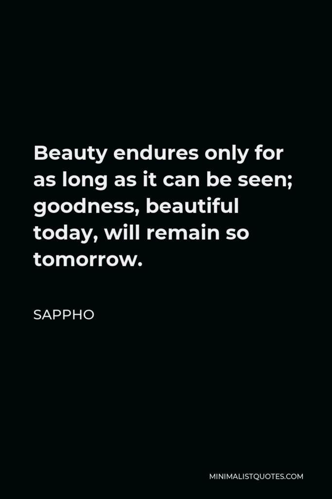 Sappho Quote - Beauty endures only for as long as it can be seen; goodness, beautiful today, will remain so tomorrow.