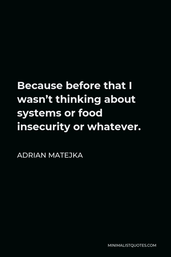 Adrian Matejka Quote - Because before that I wasn’t thinking about systems or food insecurity or whatever.