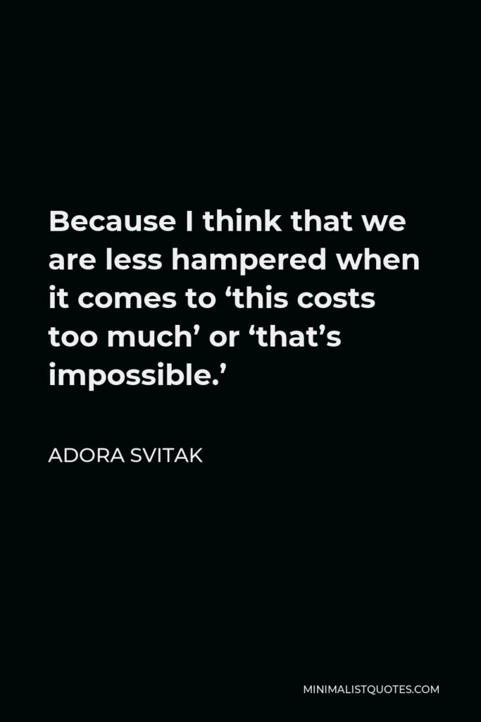 Adora Svitak Quote - Because I think that we are less hampered when it comes to ‘this costs too much’ or ‘that’s impossible.’