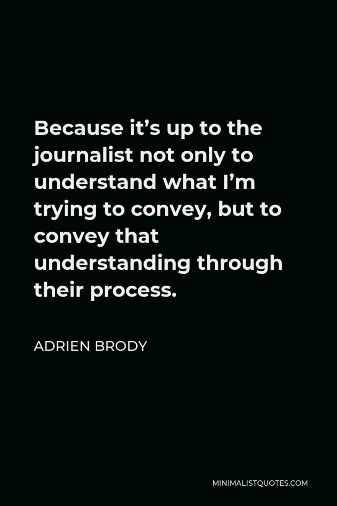 Adrien Brody Quote - Because it’s up to the journalist not only to understand what I’m trying to convey, but to convey that understanding through their process.