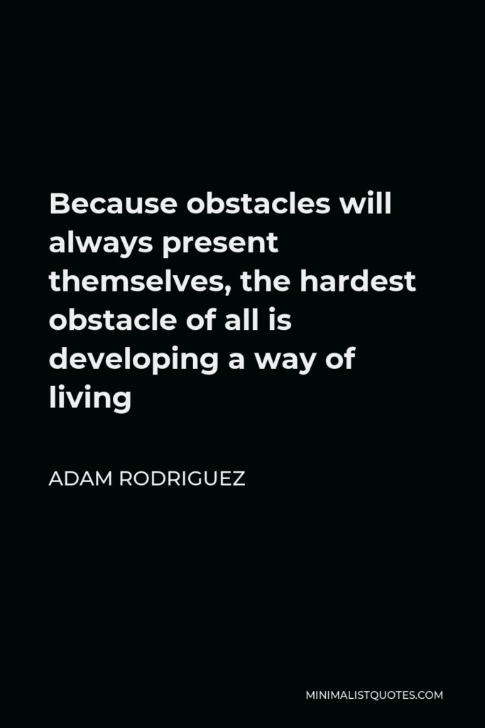 Adam Rodriguez Quote - Because obstacles will always present themselves, the hardest obstacle of all is developing a way of living
