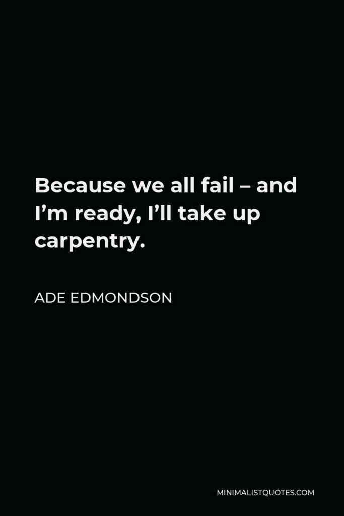 Ade Edmondson Quote - Because we all fail – and I’m ready, I’ll take up carpentry.