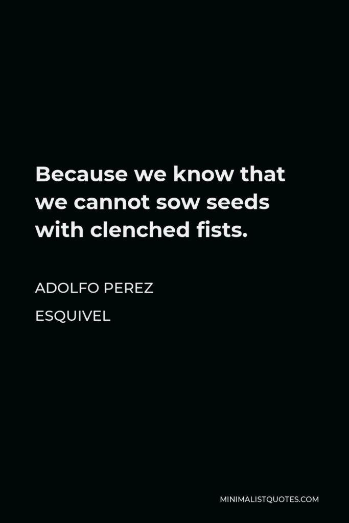 Adolfo Perez Esquivel Quote - Because we know that we cannot sow seeds with clenched fists.