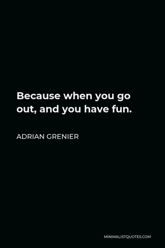 Adrian Grenier Quote - Because when you go out, and you have fun.
