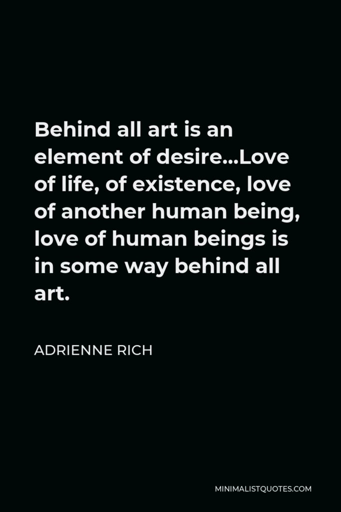 Adrienne Rich Quote - Behind all art is an element of desire…Love of life, of existence, love of another human being, love of human beings is in some way behind all art.
