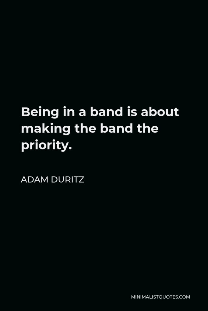 Adam Duritz Quote - Being in a band is about making the band the priority.