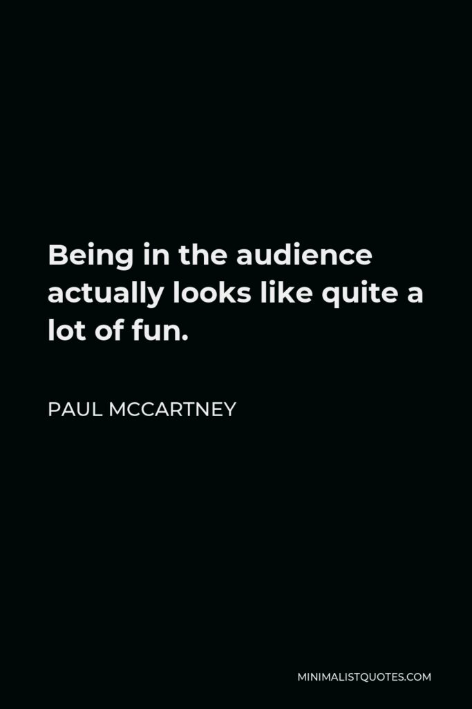 Paul McCartney Quote - Being in the audience actually looks like quite a lot of fun.