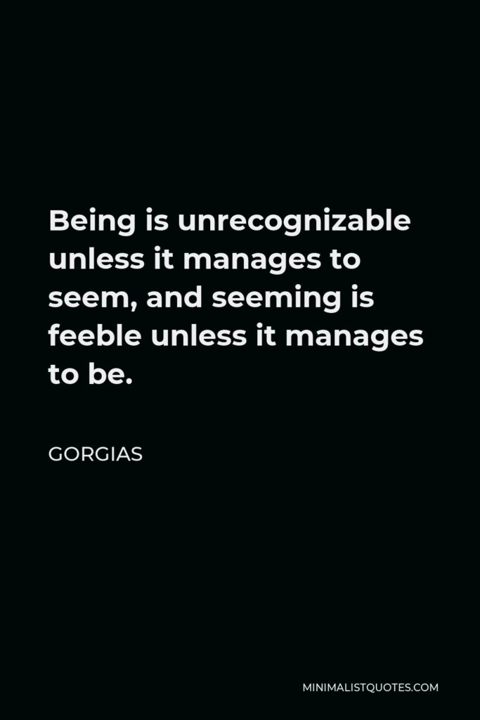 Gorgias Quote - Being is unrecognizable unless it manages to seem, and seeming is feeble unless it manages to be.