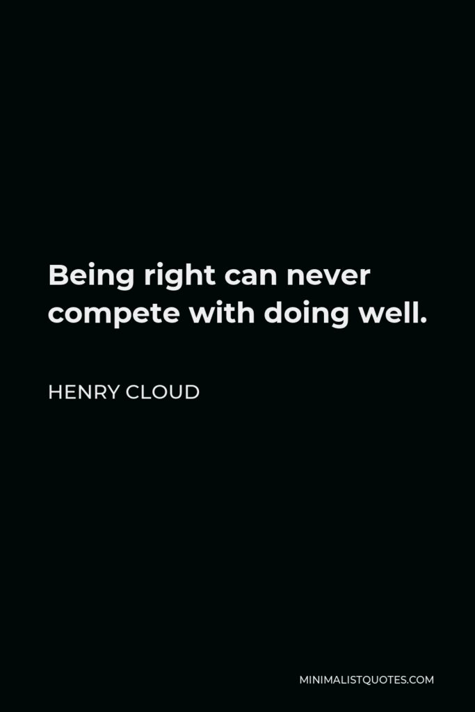 Henry Cloud Quote - Being right can never compete with doing well.