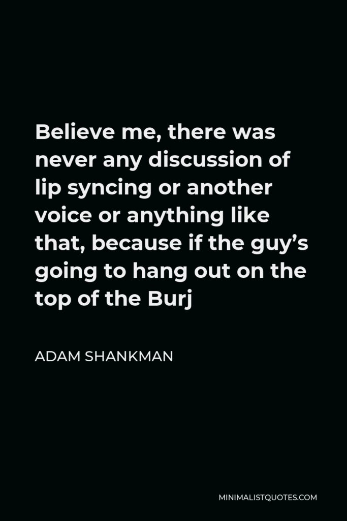 Adam Shankman Quote - Believe me, there was never any discussion of lip syncing or another voice or anything like that, because if the guy’s going to hang out on the top of the Burj