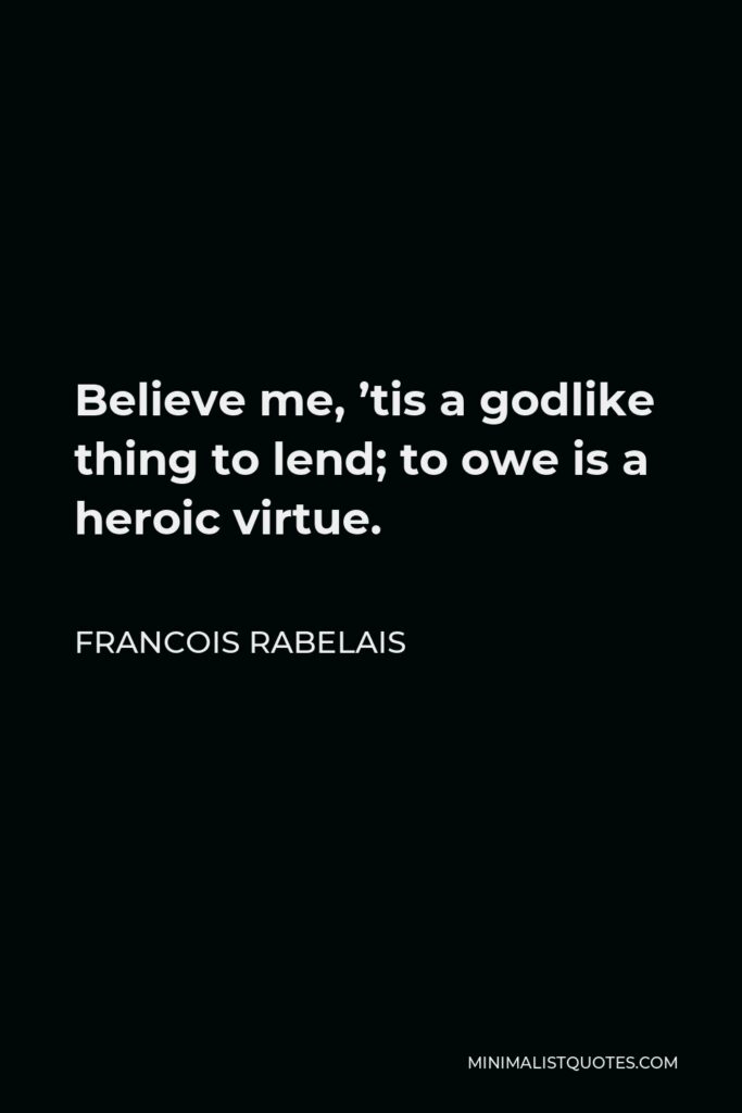 Francois Rabelais Quote - Believe me, ’tis a godlike thing to lend; to owe is a heroic virtue.