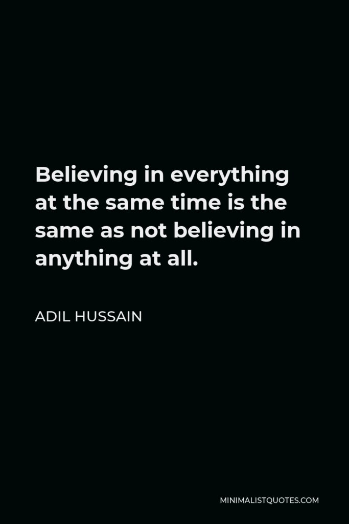 Adil Hussain Quote - Believing in everything at the same time is the same as not believing in anything at all.