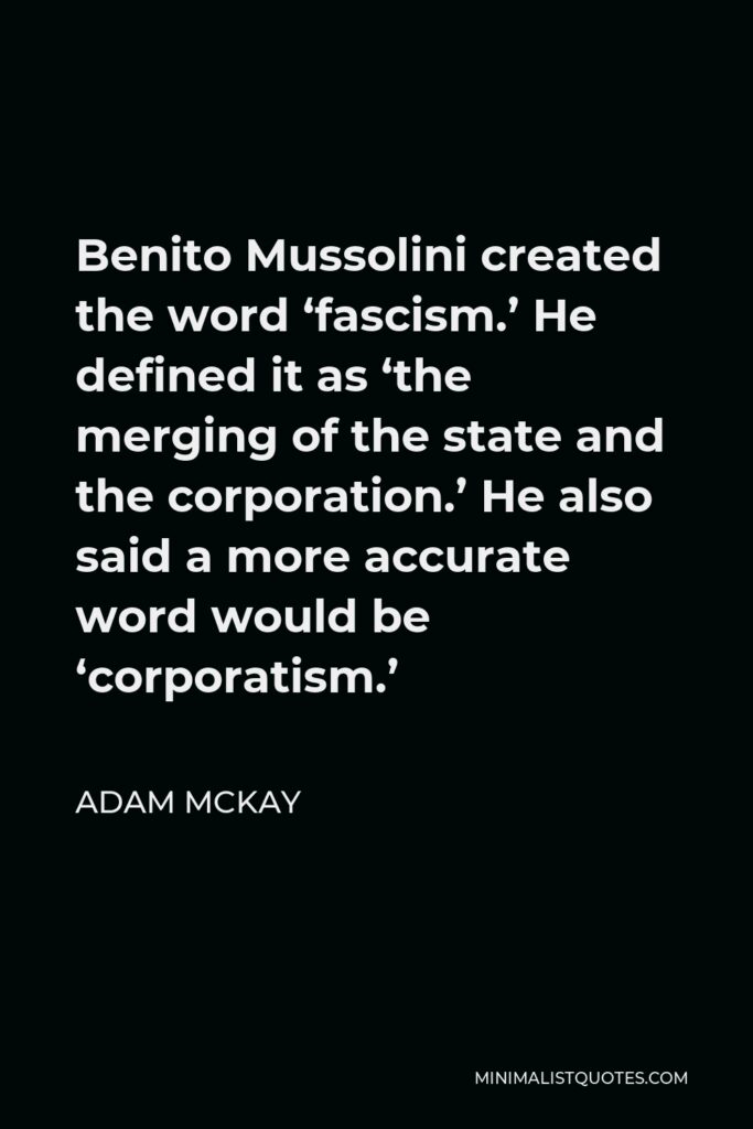 Adam McKay Quote - Benito Mussolini created the word ‘fascism.’ He defined it as ‘the merging of the state and the corporation.’ He also said a more accurate word would be ‘corporatism.’