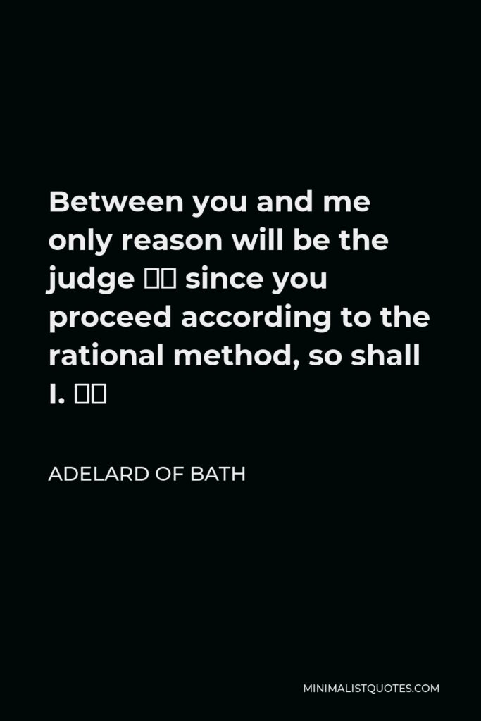 Adelard of Bath Quote - Between you and me only reason will be the judge … since you proceed according to the rational method, so shall I. …