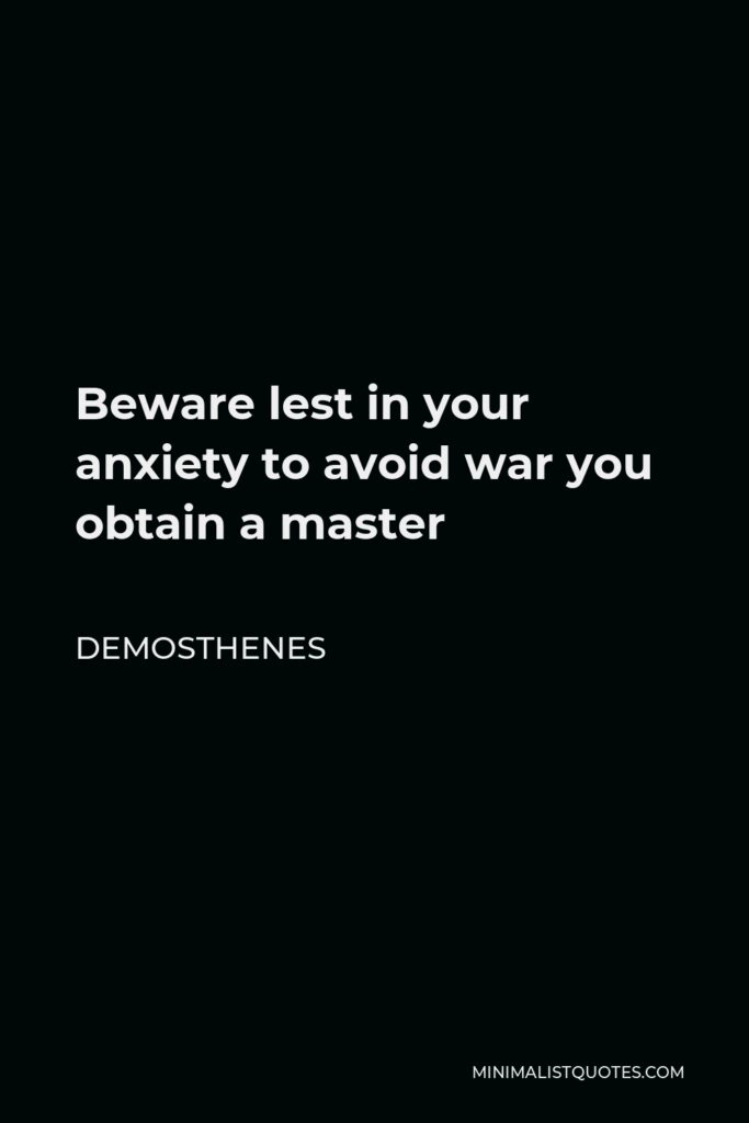 Demosthenes Quote - Beware lest in your anxiety to avoid war you obtain a master