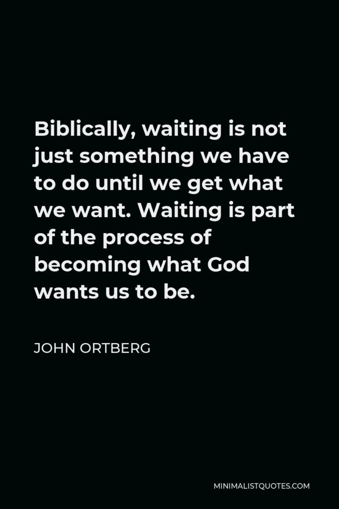 John Ortberg Quote - Biblically, waiting is not just something we have to do until we get what we want. Waiting is part of the process of becoming what God wants us to be.