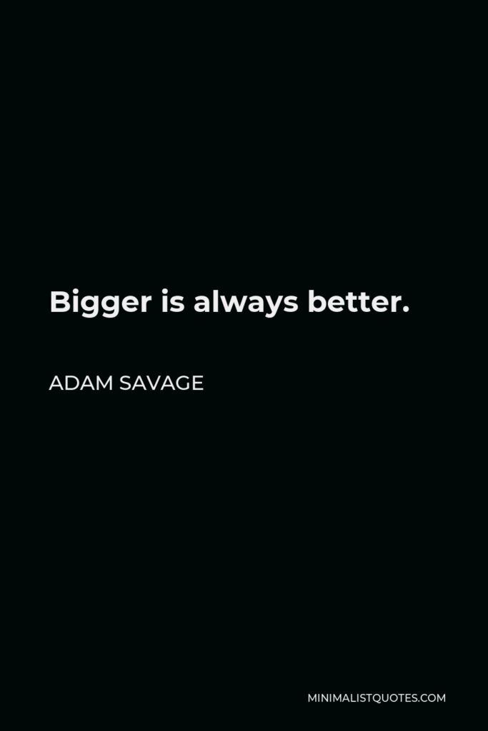 Adam Savage Quote - Bigger is always better.