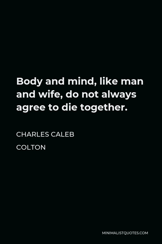 Charles Caleb Colton Quote - Body and mind, like man and wife, do not always agree to die together.